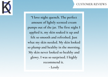 Load image into Gallery viewer, Customer Reviews: "I love night quench. The perfect amount of lightly scented cream pumps out of the jar. The first night I applied it, my skin soaked it up and felt so smooth and refreshed. Just what my skin needed. My skin looked so plump and healthy in the morning. My skin never looked so healthy and glowy. I was so surprised. I highly recommend it. -Lessly"