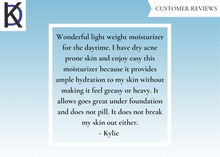 Load image into Gallery viewer, Customer Review: "Wonderful light weight moisturizer for the daytime. I have dry acne prone skin and enjoy easy this moisturizer because it provides ample hydration to my skin without making it feel greasy or heavy. It allows goes great under foundation and does not pill. It does not break my skin out either. -Kylie"